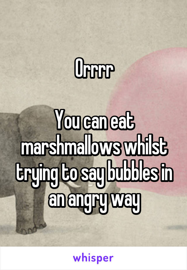 Orrrr

You can eat marshmallows whilst trying to say bubbles in an angry way