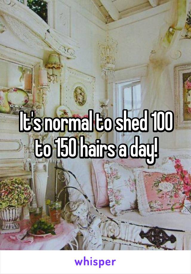 It's normal to shed 100 to 150 hairs a day!