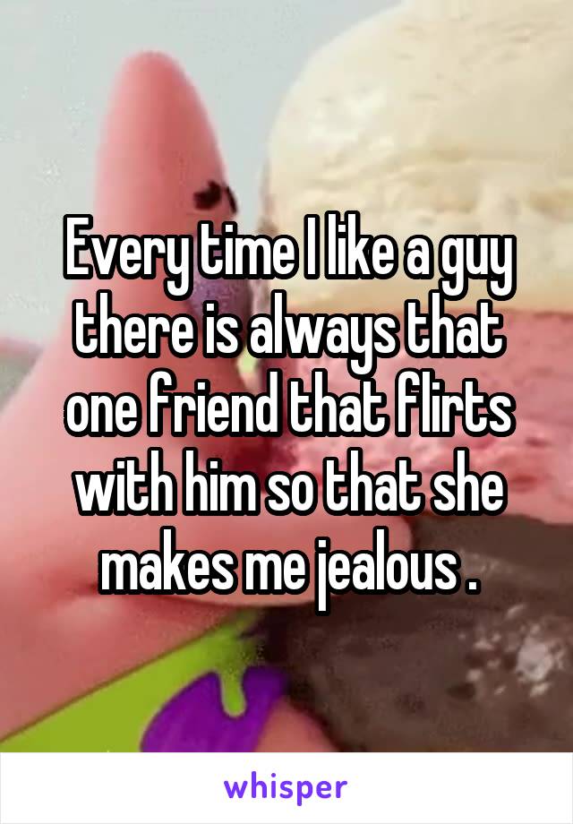 Every time I like a guy there is always that one friend that flirts with him so that she makes me jealous .