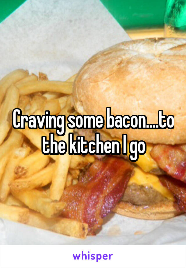 Craving some bacon....to the kitchen I go