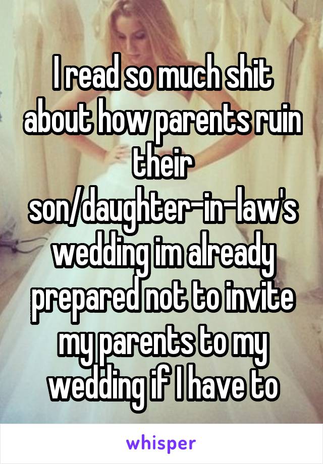 I read so much shit about how parents ruin their son/daughter-in-law's wedding im already prepared not to invite my parents to my wedding if I have to