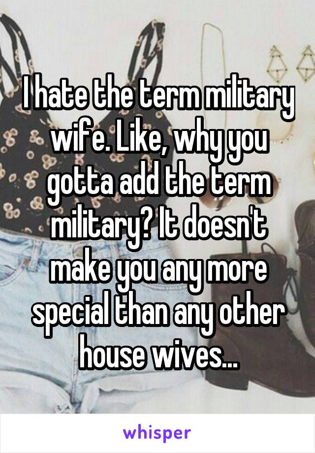 I hate the term military wife. Like, why you gotta add the term military? It doesn't make you any more special than any other house wives...