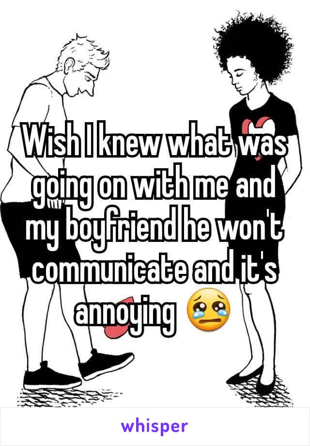 Wish I knew what was going on with me and my boyfriend he won't communicate and it's annoying 😢