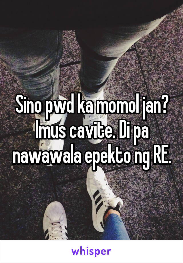 Sino pwd ka momol jan? Imus cavite. Di pa nawawala epekto ng RE.