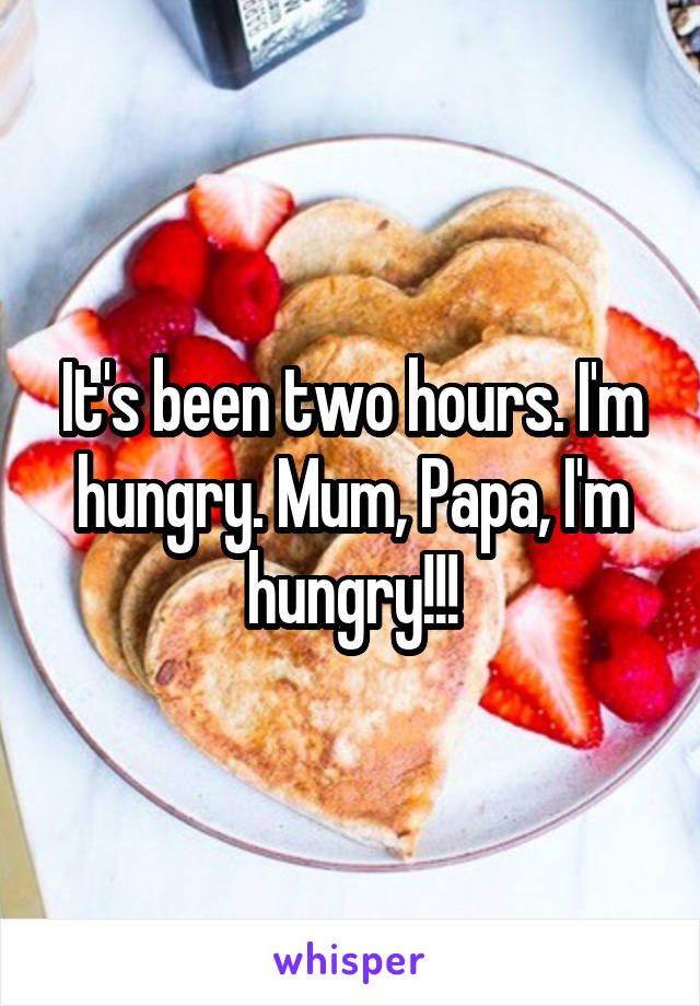 It's been two hours. I'm hungry. Mum, Papa, I'm hungry!!!