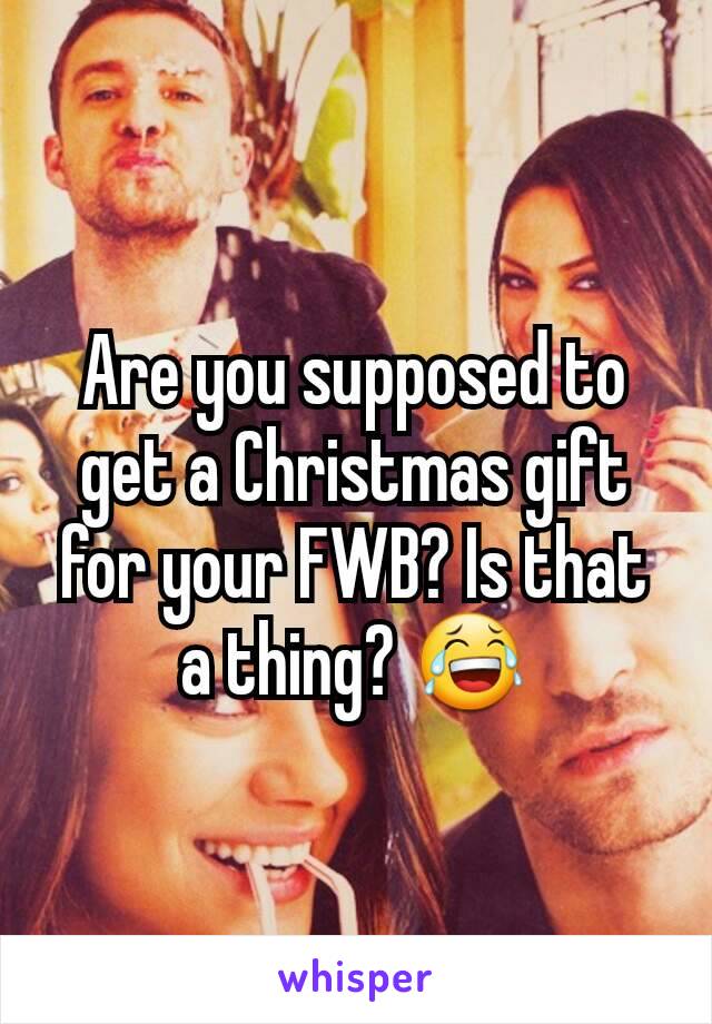 Are you supposed to get a Christmas gift for your FWB? Is that a thing? 😂