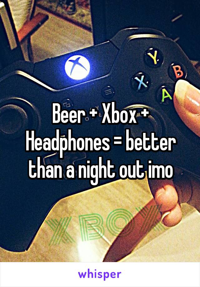 Beer + Xbox + Headphones = better than a night out imo