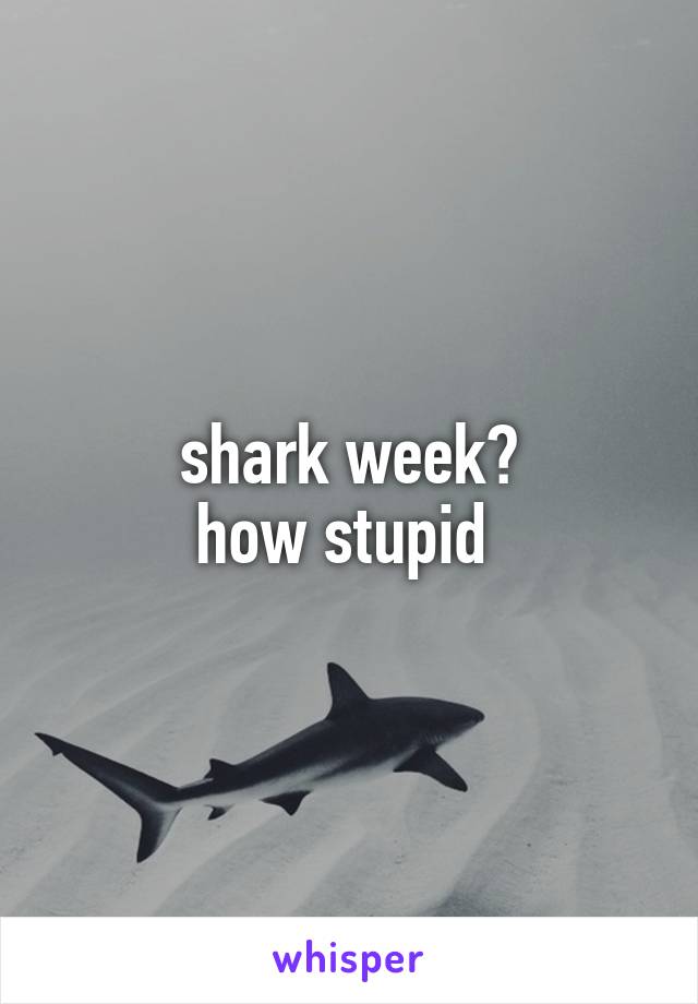 shark week?
how stupid 