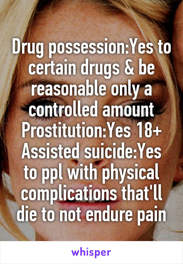 Drug possession:Yes to certain drugs & be reasonable only a controlled amount
Prostitution:Yes 18+
Assisted suicide:Yes to ppl with physical complications that'll die to not endure pain