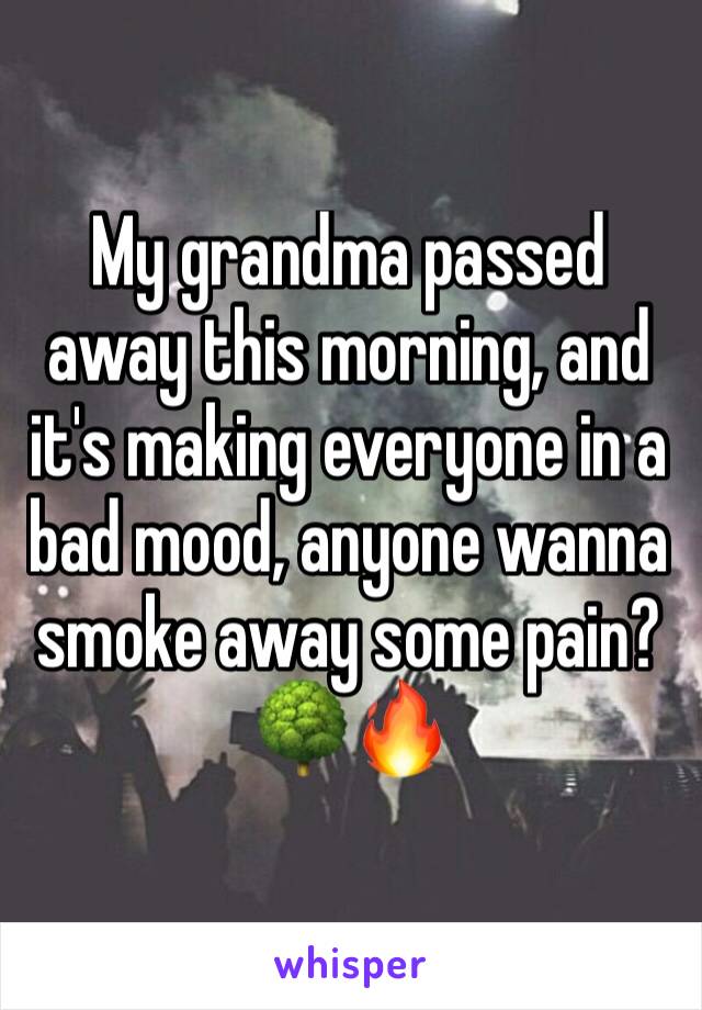 My grandma passed away this morning, and it's making everyone in a bad mood, anyone wanna smoke away some pain? 🌳🔥