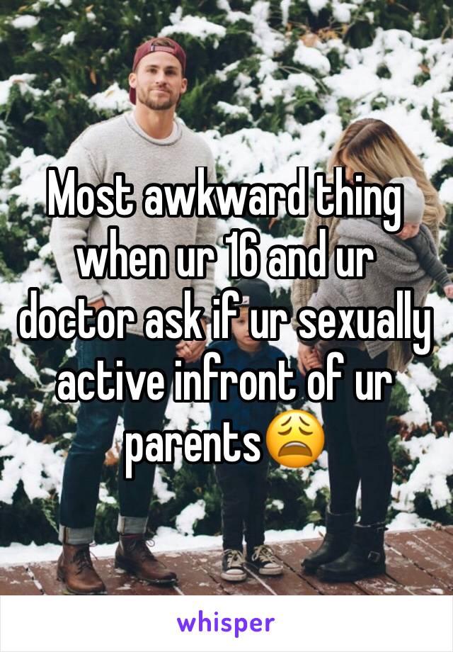 Most awkward thing when ur 16 and ur doctor ask if ur sexually active infront of ur parents😩