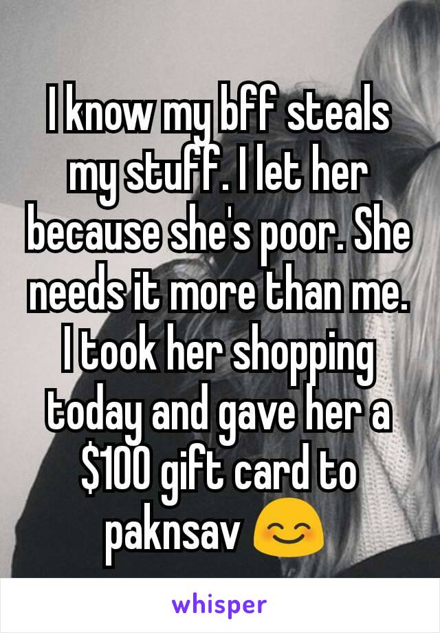 I know my bff steals my stuff. I let her because she's poor. She needs it more than me. I took her shopping today and gave her a $100 gift card to paknsav 😊 