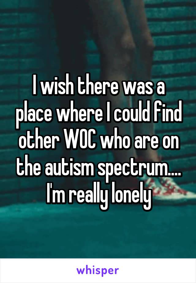 I wish there was a place where I could find other WOC who are on the autism spectrum.... I'm really lonely