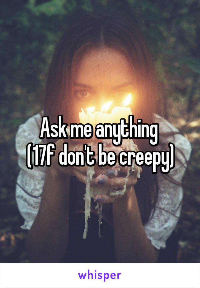 Ask me anything 
(17f don't be creepy)
