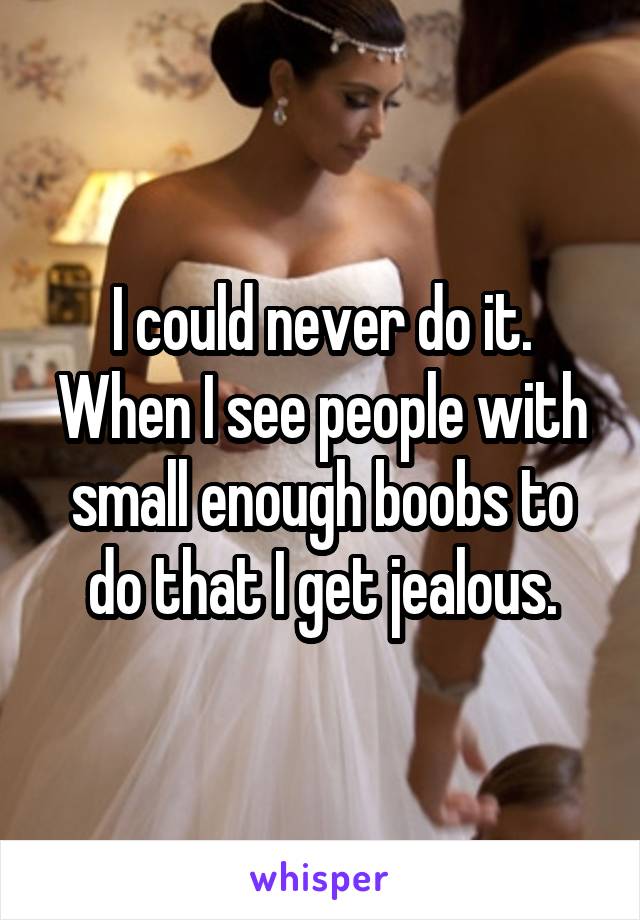 I could never do it. When I see people with small enough boobs to do that I get jealous.