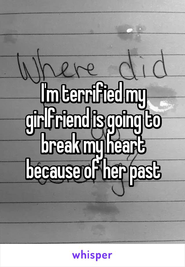 I'm terrified my girlfriend is going to break my heart because of her past