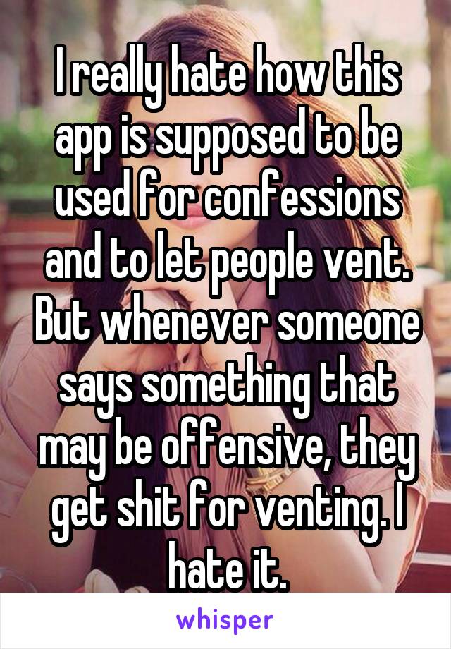 I really hate how this app is supposed to be used for confessions and to let people vent. But whenever someone says something that may be offensive, they get shit for venting. I hate it.