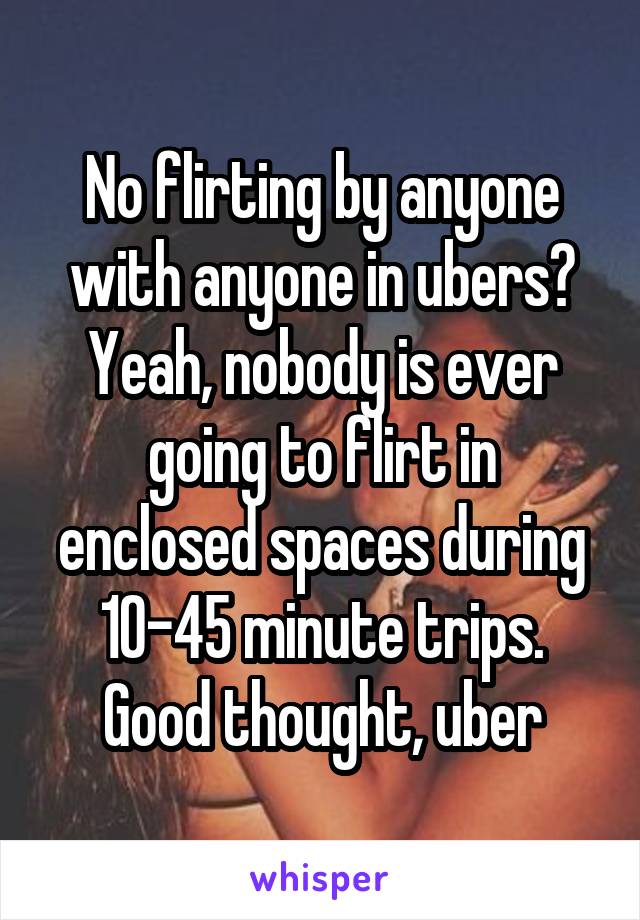 No flirting by anyone with anyone in ubers? Yeah, nobody is ever going to flirt in enclosed spaces during 10-45 minute trips. Good thought, uber