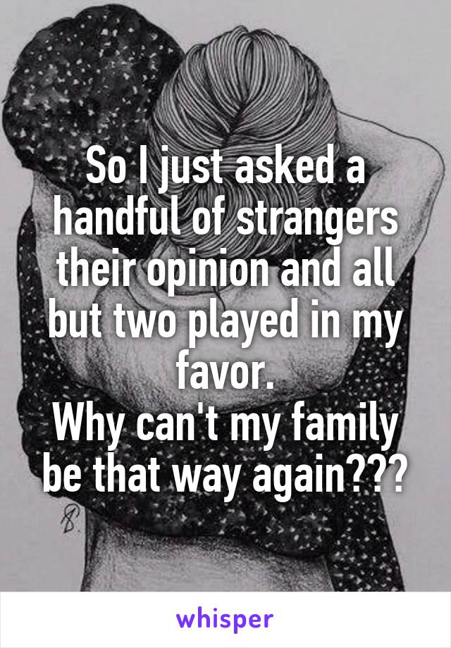 So I just asked a handful of strangers their opinion and all but two played in my favor.
Why can't my family be that way again???