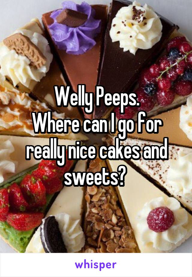 Welly Peeps.
Where can I go for really nice cakes and sweets? 