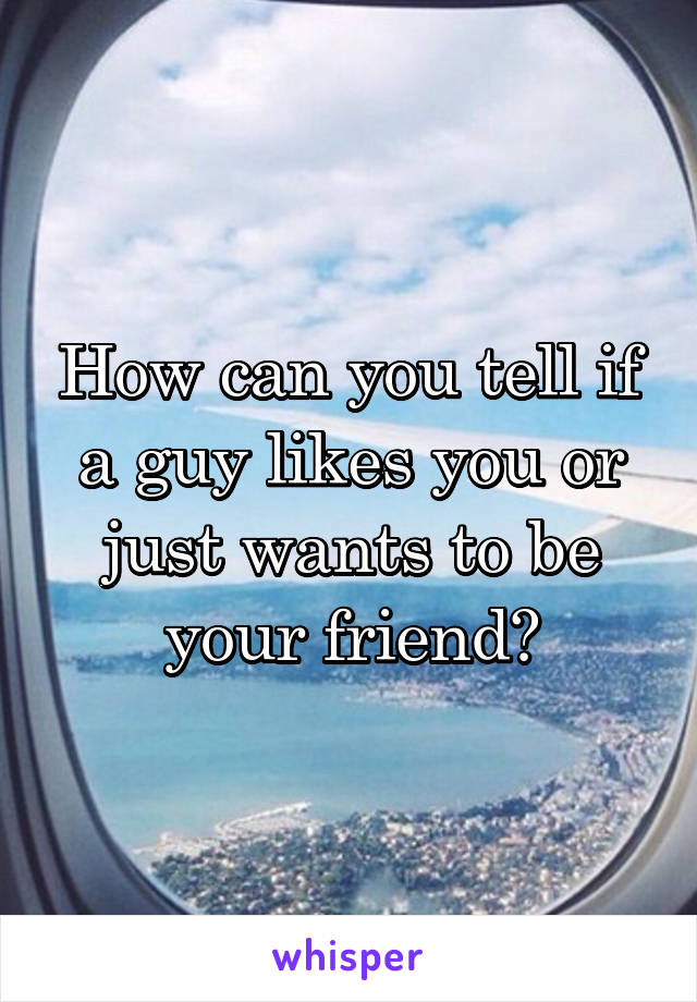 How can you tell if a guy likes you or just wants to be your friend?