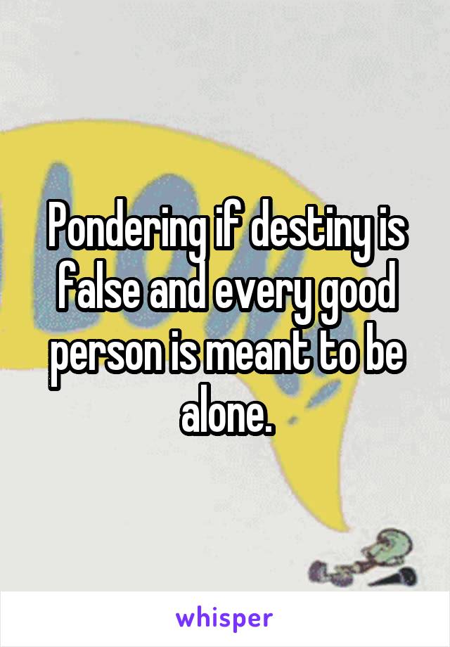 Pondering if destiny is false and every good person is meant to be alone.