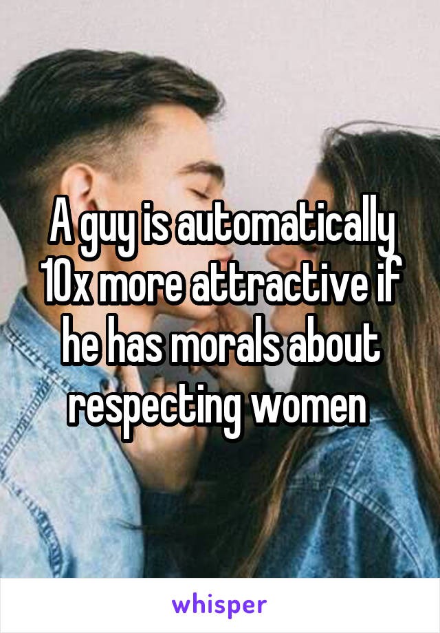 A guy is automatically 10x more attractive if he has morals about respecting women 