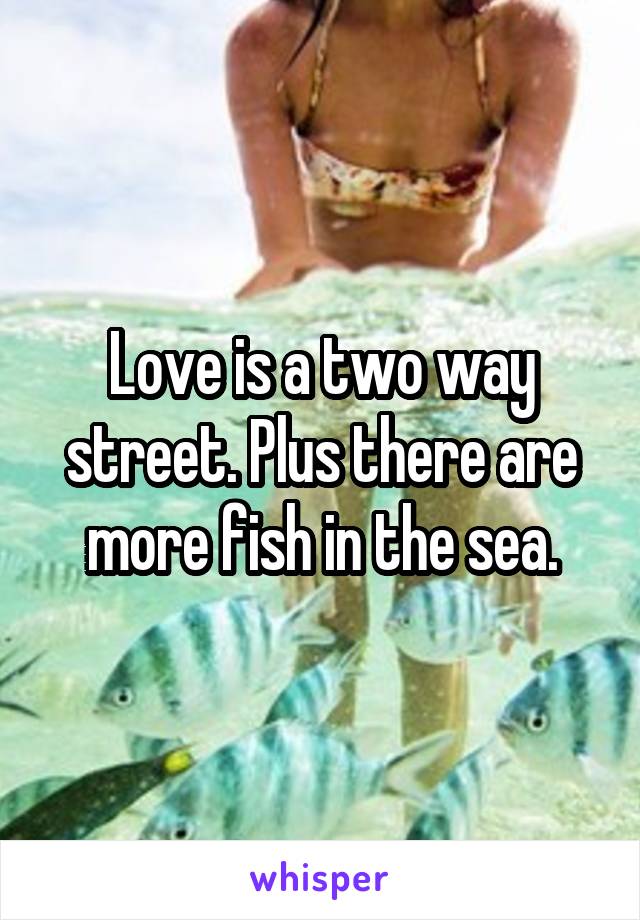 Love is a two way street. Plus there are more fish in the sea.