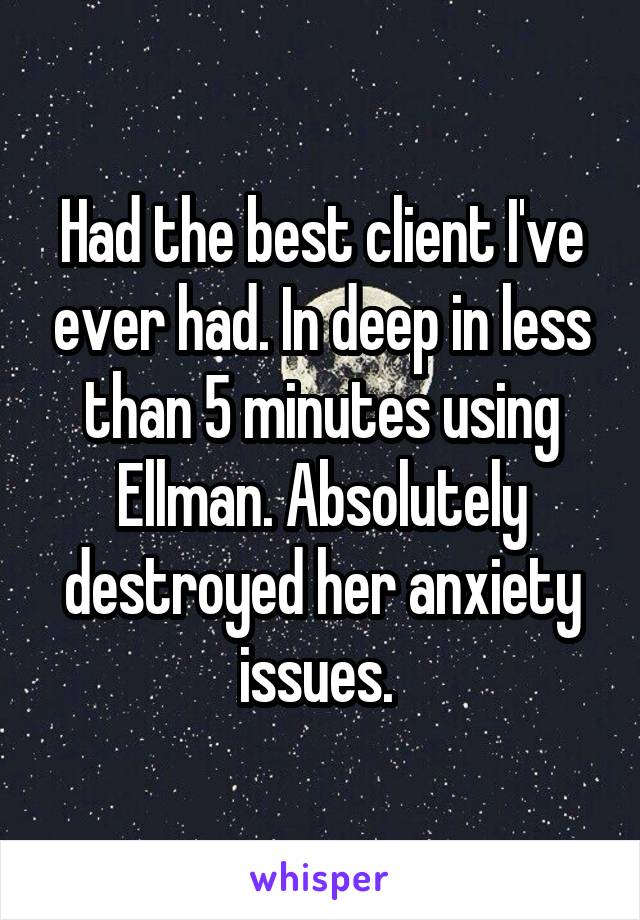 Had the best client I've ever had. In deep in less than 5 minutes using Ellman. Absolutely destroyed her anxiety issues. 