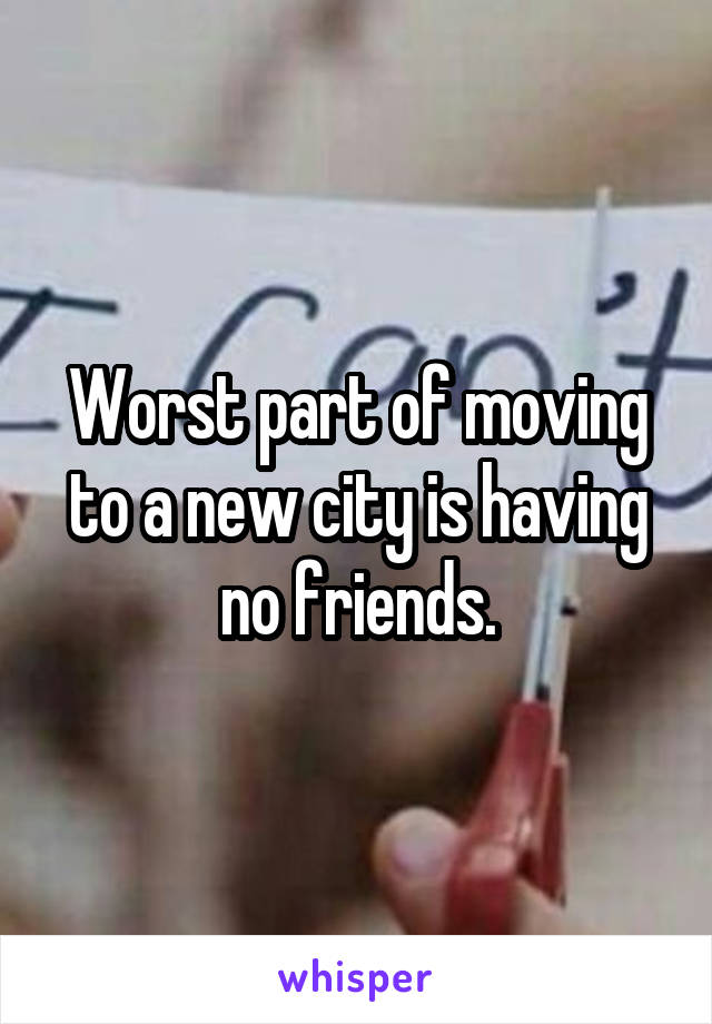 Worst part of moving to a new city is having no friends.