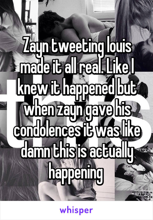 Zayn tweeting louis made it all real. Like I knew it happened but when zayn gave his condolences it was like damn this is actually happening 