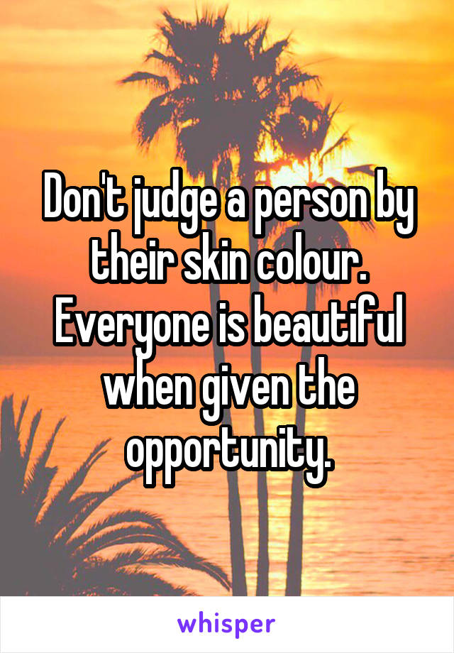 Don't judge a person by their skin colour. Everyone is beautiful when given the opportunity.