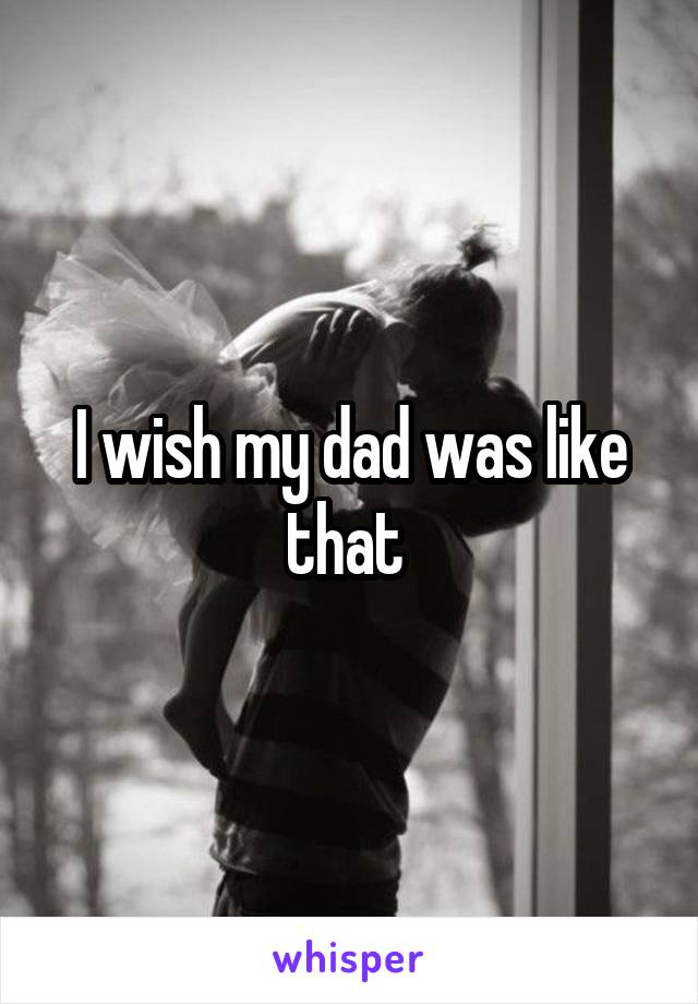 I wish my dad was like that 