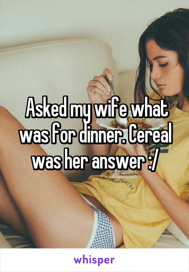  Asked my wife what was for dinner. Cereal was her answer :/