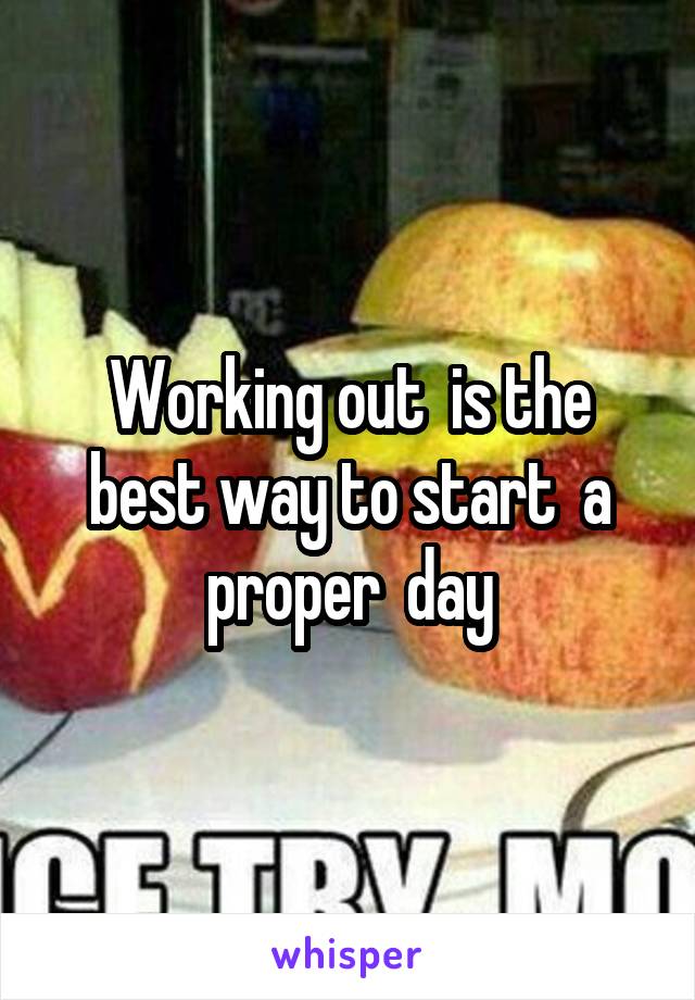 Working out  is the best way to start  a proper  day