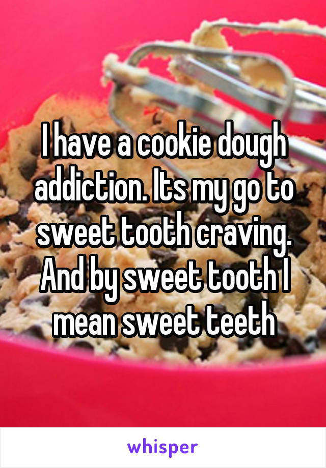 I have a cookie dough addiction. Its my go to sweet tooth craving. And by sweet tooth I mean sweet teeth