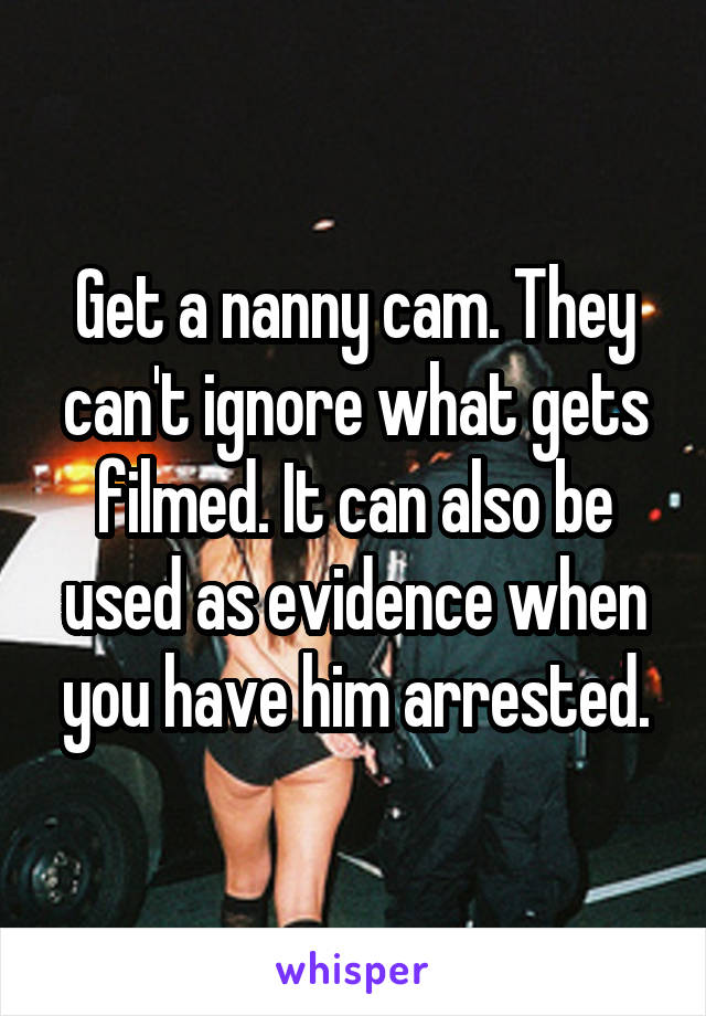 Get a nanny cam. They can't ignore what gets filmed. It can also be used as evidence when you have him arrested.