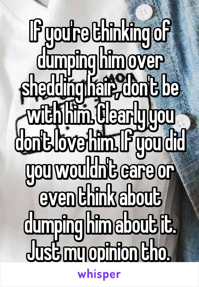 If you're thinking of dumping him over shedding hair, don't be with him. Clearly you don't love him. If you did you wouldn't care or even think about dumping him about it. Just my opinion tho. 