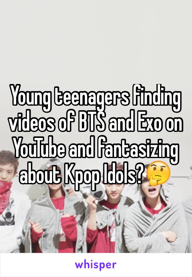 Young teenagers finding videos of BTS and Exo on YouTube and fantasizing about Kpop Idols?🤔