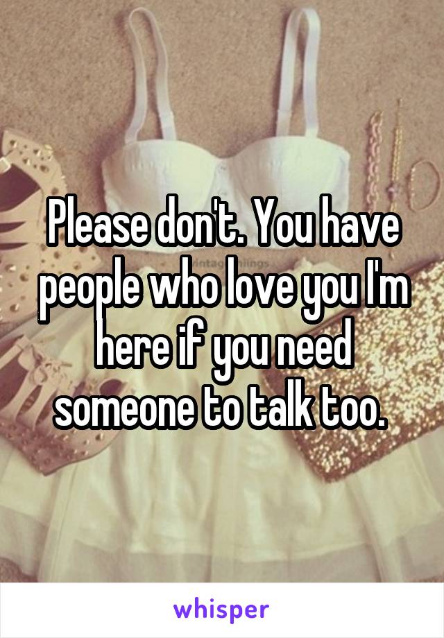 Please don't. You have people who love you I'm here if you need someone to talk too. 