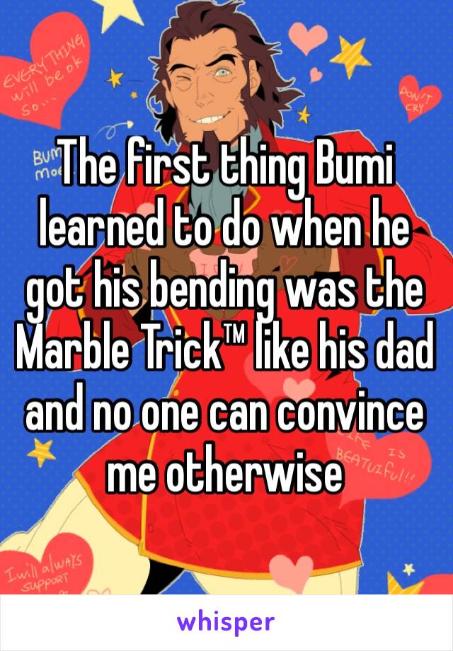 The first thing Bumi learned to do when he got his bending was the Marble Trick™ like his dad and no one can convince me otherwise