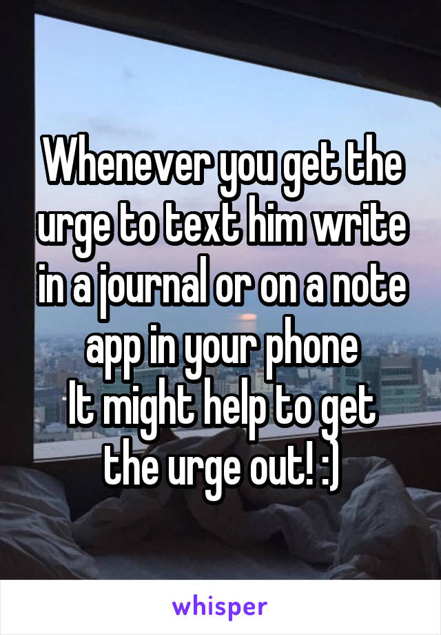 Whenever you get the urge to text him write in a journal or on a note app in your phone
It might help to get the urge out! :)