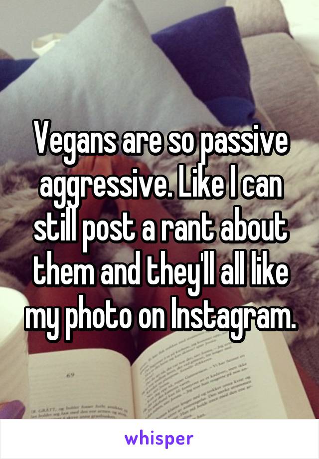 Vegans are so passive aggressive. Like I can still post a rant about them and they'll all like my photo on Instagram.