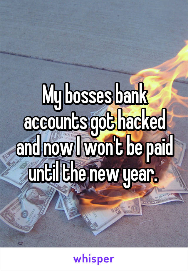 My bosses bank accounts got hacked and now I won't be paid until the new year. 