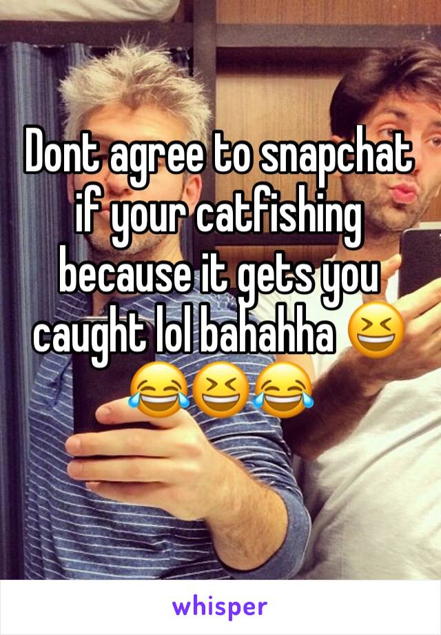 Dont agree to snapchat if your catfishing because it gets you caught lol bahahha 😆😂😆😂