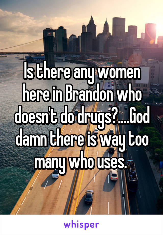 Is there any women here in Brandon who doesn't do drugs?....God damn there is way too many who uses. 