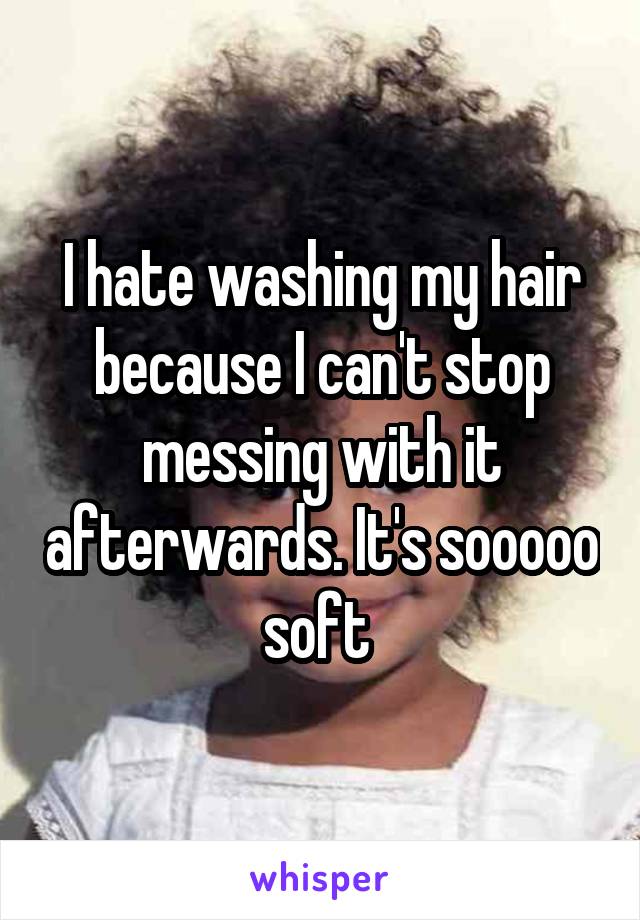 I hate washing my hair because I can't stop messing with it afterwards. It's sooooo soft 