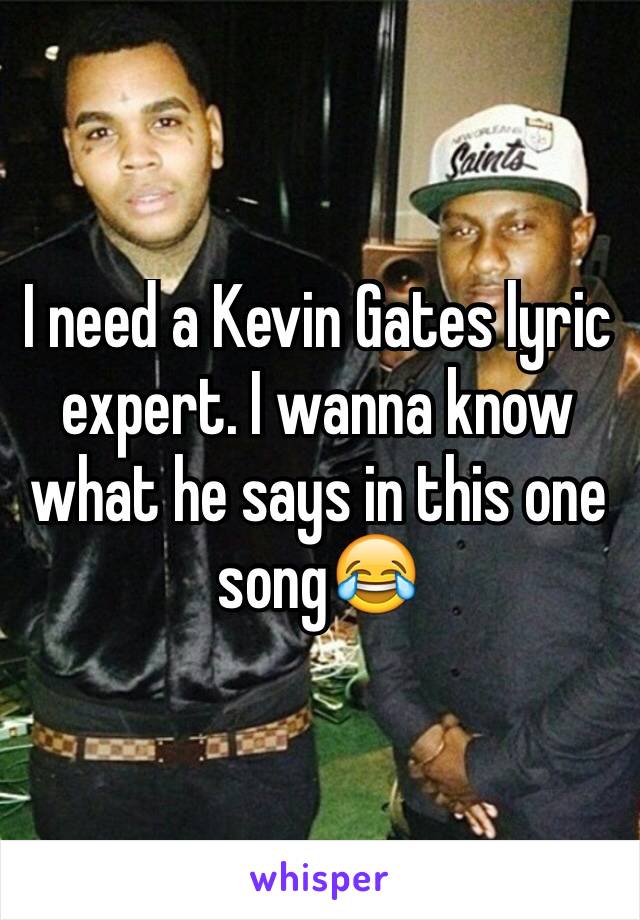 I need a Kevin Gates lyric  expert. I wanna know what he says in this one song😂