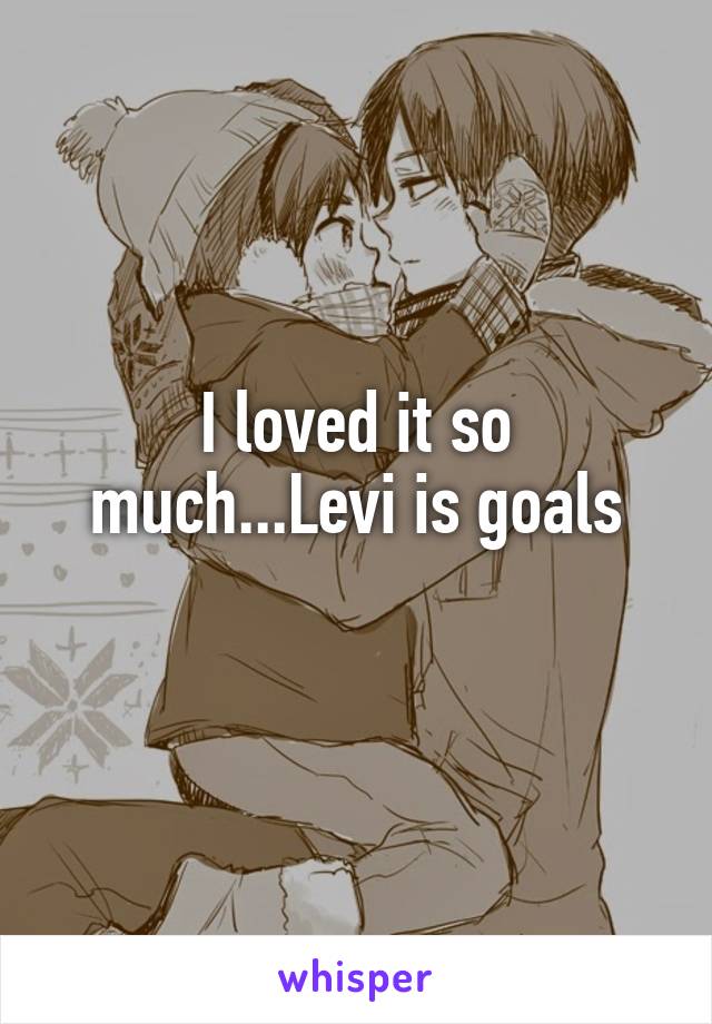 I loved it so much...Levi is goals
