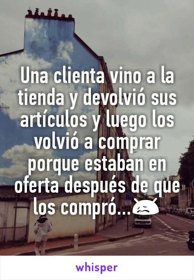 Una clienta vino a la tienda y devolvió sus artículos y luego los volvió a comprar porque estaban en oferta después de que los compró...😖